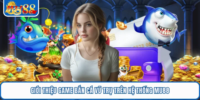 Giới thiệu game bắn cá Vũ Trụ trên hệ thống MU88
